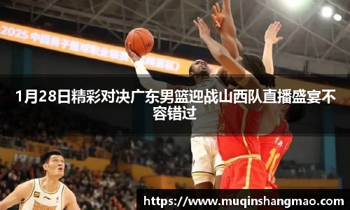 1月28日精彩对决广东男篮迎战山西队直播盛宴不容错过