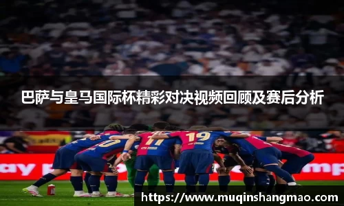 巴萨与皇马国际杯精彩对决视频回顾及赛后分析